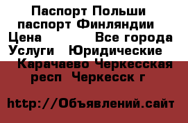 Паспорт Польши, паспорт Финляндии › Цена ­ 1 000 - Все города Услуги » Юридические   . Карачаево-Черкесская респ.,Черкесск г.